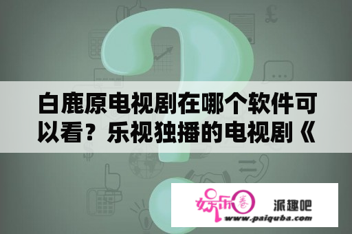 白鹿原电视剧在哪个软件可以看？乐视独播的电视剧《白鹿原》怎么才能在智能电视上观看？