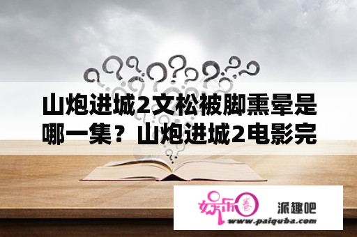 山炮进城2文松被脚熏晕是哪一集？山炮进城2电影完整版