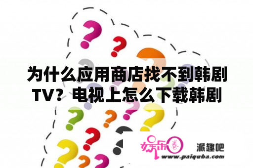 为什么应用商店找不到韩剧TV？电视上怎么下载韩剧tv软件？