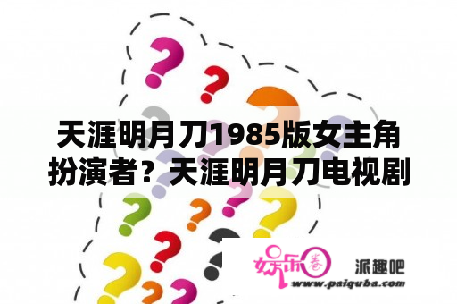 天涯明月刀1985版女主角扮演者？天涯明月刀电视剧好看吗?大家？