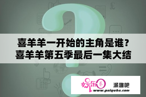 喜羊羊一开始的主角是谁？喜羊羊第五季最后一集大结局？