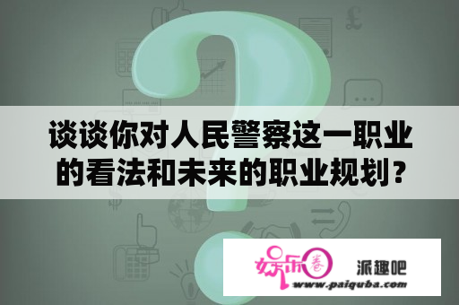 谈谈你对人民警察这一职业的看法和未来的职业规划？山东省辅警转编的最新规定？