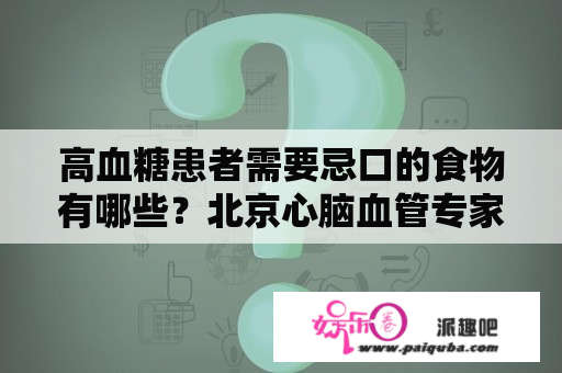 高血糖患者需要忌口的食物有哪些？北京心脑血管专家赵丹阳医生告诉你