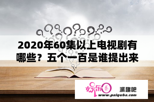 2020年60集以上电视剧有哪些？五个一百是谁提出来的？