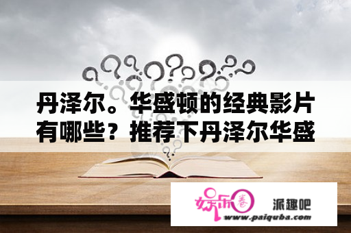 丹泽尔。华盛顿的经典影片有哪些？推荐下丹泽尔华盛顿的经典电影？