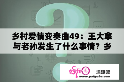 乡村爱情变奏曲49：王大拿与老孙发生了什么事情？乡村爱情变奏曲49王大拿老孙