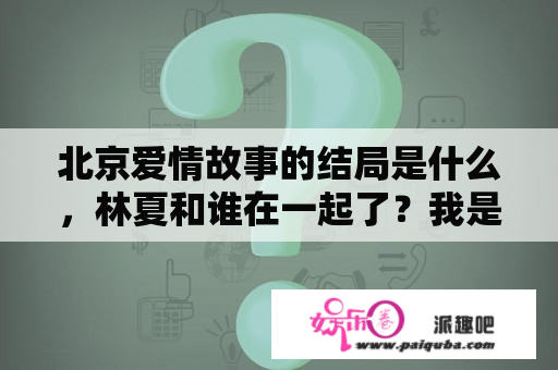 北京爱情故事的结局是什么，林夏和谁在一起了？我是北京人，如果娶一个外地的妻子，以后会有什么麻烦？