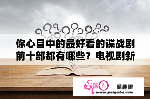 你心目中的最好看的谍战剧前十部都有哪些？电视剧新恋爱时代演员表