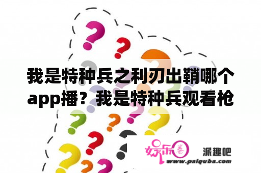 我是特种兵之利刃出鞘哪个app播？我是特种兵观看枪毙大毒枭第几集？