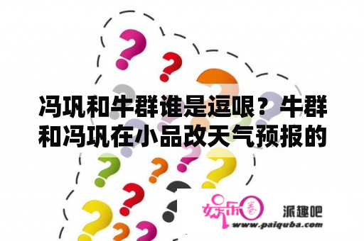 冯巩和牛群谁是逗哏？牛群和冯巩在小品改天气预报的节目里唱的歌叫什么名字？