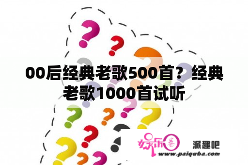 00后经典老歌500首？经典老歌1000首试听