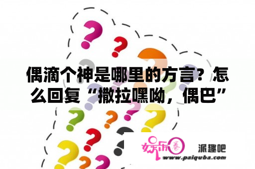 偶滴个神是哪里的方言？怎么回复“撒拉嘿呦，偶巴”这句话？