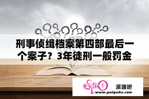 刑事侦缉档案第四部最后一个案子？3年徒刑一般罚金多少？