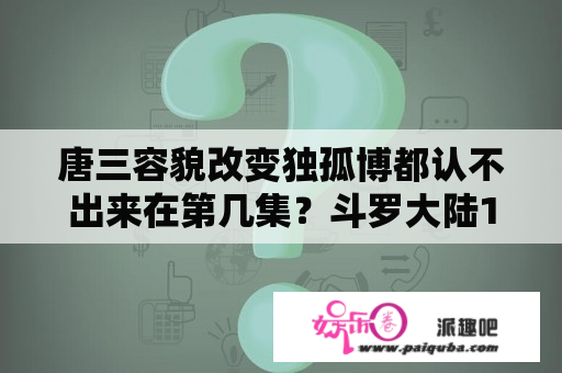 唐三容貌改变独孤博都认不出来在第几集？斗罗大陆136集全集免费观看