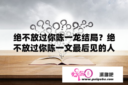 绝不放过你陈一龙结局？绝不放过你陈一文最后见的人是谁？