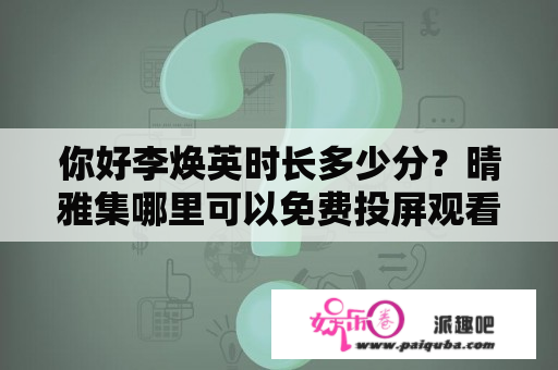 你好李焕英时长多少分？晴雅集哪里可以免费投屏观看你好李焕英？