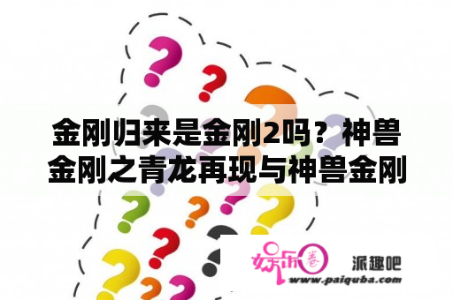 金刚归来是金刚2吗？神兽金刚之青龙再现与神兽金刚2有什么关联？