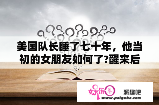 美国队长睡了七十年，他当初的女朋友如何了?醒来后医院见到的那个女人，又是什么人？纳米易容术是什么电影？