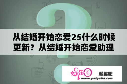 从结婚开始恋爱25什么时候更新？从结婚开始恋爱助理是坏的吗？