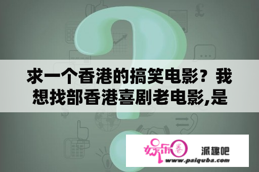 求一个香港的搞笑电影？我想找部香港喜剧老电影,是一男一女的老土进城,但是她们有功夫,帮助她们的亲戚,赢得了比赛？