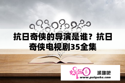 抗日奇侠的导演是谁？抗日奇侠电视剧35全集