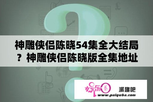 神雕侠侣陈晓54集全大结局？神雕侠侣陈晓版全集地址？