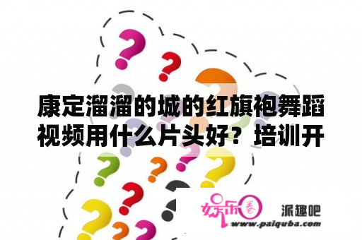 康定溜溜的城的红旗袍舞蹈视频用什么片头好？培训开场的嗨爆舞蹈文案？