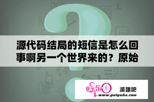 源代码结局的短信是怎么回事啊另一个世界来的？原始版和源代码有什么区别？