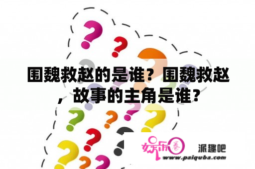 围魏救赵的是谁？围魏救赵，故事的主角是谁？