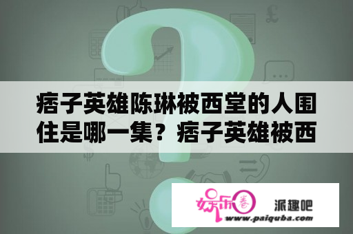 痞子英雄陈琳被西堂的人围住是哪一集？痞子英雄被西堂追是哪一集