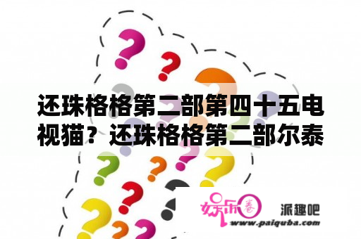 还珠格格第二部第四十五电视猫？还珠格格第二部尔泰是怎么回来的？