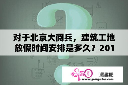 对于北京大阅兵，建筑工地放假时间安排是多久？2015年大事记？