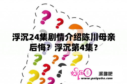 浮沉24集剧情介绍陈川母亲后悔？浮沉第4集？