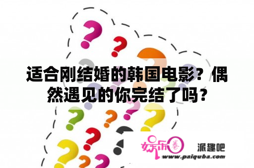 适合刚结婚的韩国电影？偶然遇见的你完结了吗？