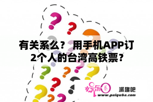 有关系么？ 用手机APP订2个人的台湾高铁票？