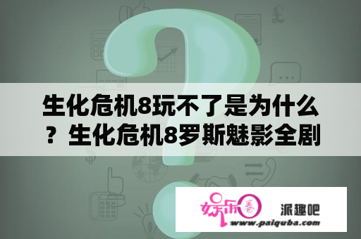 生化危机8玩不了是为什么？生化危机8罗斯魅影全剧情？