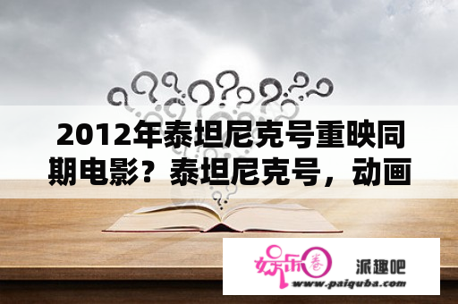 2012年泰坦尼克号重映同期电影？泰坦尼克号，动画版男主角？