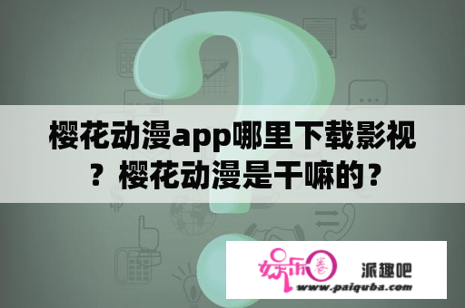 樱花动漫app哪里下载影视？樱花动漫是干嘛的？