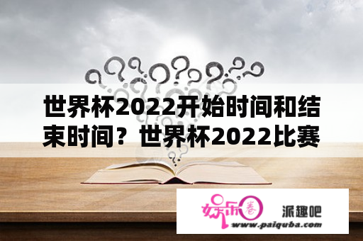 世界杯2022开始时间和结束时间？世界杯2022比赛几天？