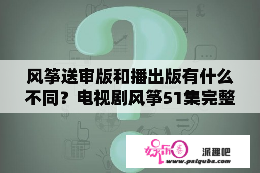 风筝送审版和播出版有什么不同？电视剧风筝51集完整版免费观看