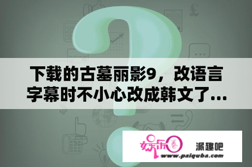 下载的古墓丽影9，改语言字幕时不小心改成韩文了…找不到语言那选项了…怎么改回来？古墓丽影9免费下载