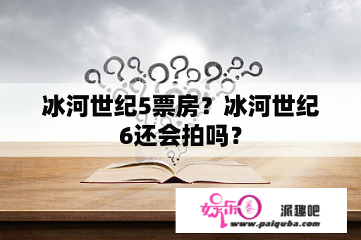 冰河世纪5票房？冰河世纪6还会拍吗？