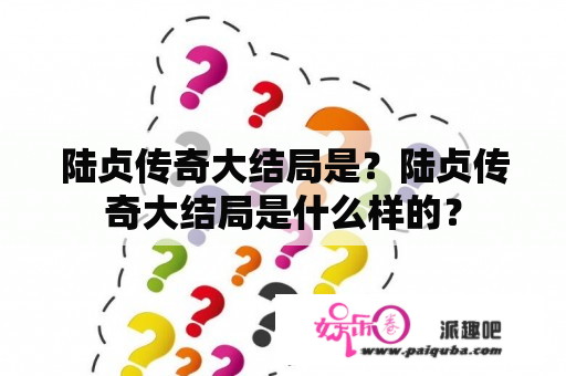 陆贞传奇大结局是？陆贞传奇大结局是什么样的？