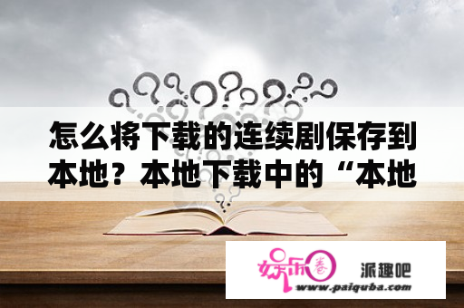 怎么将下载的连续剧保存到本地？本地下载中的“本地”是什么意思？