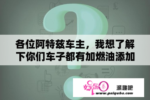 各位阿特兹车主，我想了解下你们车子都有加燃油添加剂吗？开久了会有积碳吗？