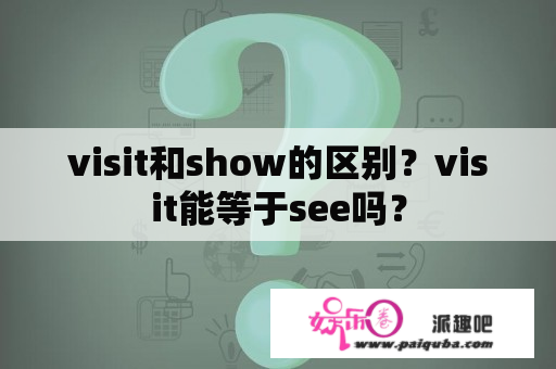 visit和show的区别？visit能等于see吗？