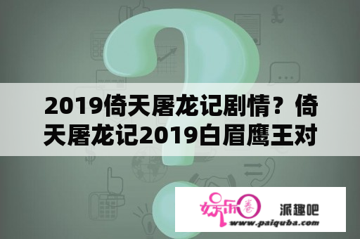 2019倚天屠龙记剧情？倚天屠龙记2019白眉鹰王对战灭绝师太多少集？