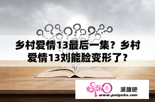 乡村爱情13最后一集？乡村爱情13刘能脸变形了？