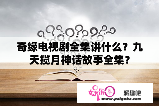 奇缘电视剧全集讲什么？九天揽月神话故事全集？