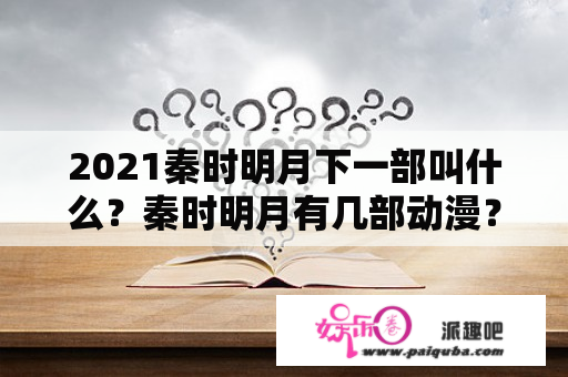 2021秦时明月下一部叫什么？秦时明月有几部动漫？